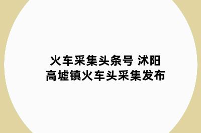 火车采集头条号 沭阳高墟镇火车头采集发布